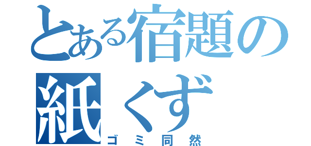 とある宿題の紙くず（ゴミ同然）