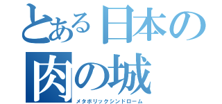 とある日本の肉の城（メタボリックシンドローム）