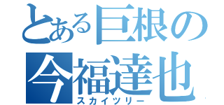 とある巨根の今福達也（スカイツリー）