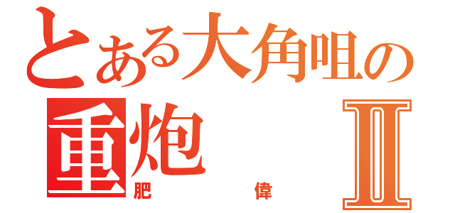 とある大角咀の重炮Ⅱ（肥偉）