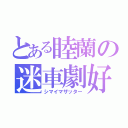 とある睦蘭の迷車劇好（シマイマザッター）