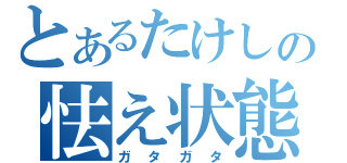 とあるたけしの怯え状態（ガタガタ）