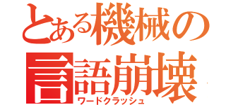 とある機械の言語崩壊（ワードクラッシュ）