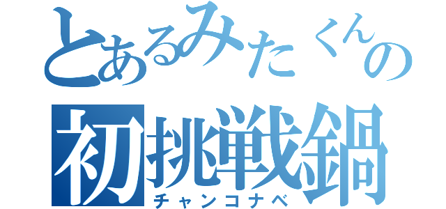 とあるみたくんの初挑戦鍋（チャンコナベ）