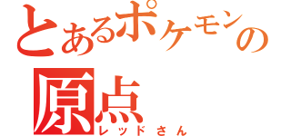 とあるポケモンの原点（レッドさん）