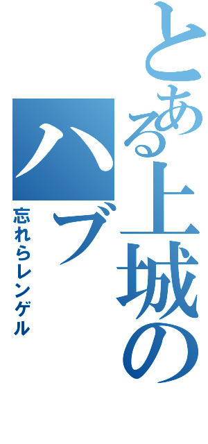 とある上城のハブ（忘れらレンゲル）