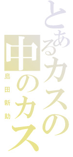 とあるカスの中のカス（島　田　新　助）