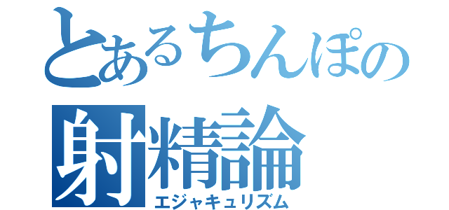 とあるちんぽの射精論（エジャキュリズム）