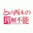 とある西木の理解不能（イミワカンナイ）