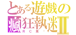 とある遊戲の瘋狂執迷Ⅱ（ＲＣ萬歲）