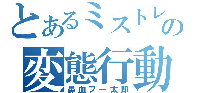 とあるミストレの変態行動（鼻血ブー太郎）