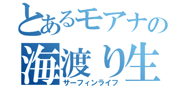 とあるモアナの海渡り生活（サーフィンライフ）