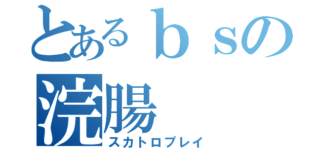 とあるｂｓの浣腸（スカトロプレイ）