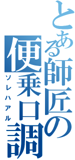 とある師匠の便乗口調（ソレハアル）