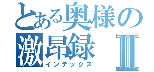 とある奥様の激昂録Ⅱ（インデックス）