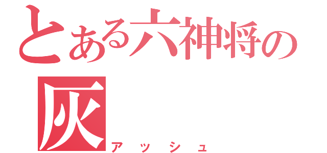 とある六神将の灰（アッシュ）