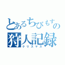 とあるちびもすの狩人記録（クリスマス）