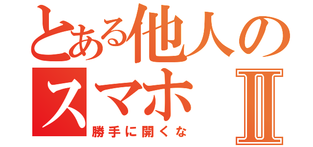 とある他人のスマホⅡ（勝手に開くな）