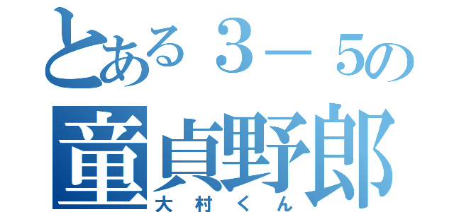 とある３－５の童貞野郎（大村くん）