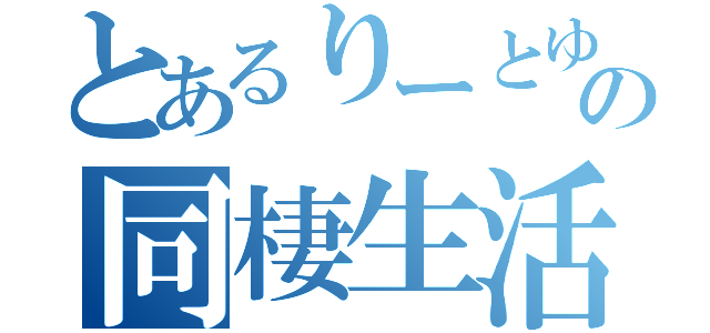 とあるりーとゆーの同棲生活（）