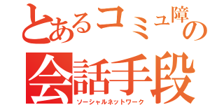 とあるコミュ障の会話手段（ソーシャルネットワーク）