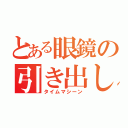 とある眼鏡の引き出し（タイムマシーン）