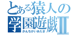 とある猿人の学園遊戯Ⅱ（かんちがいあたま）