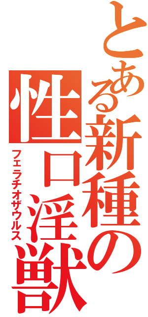 とある新種の性口淫獣（フェラチオザウルス）