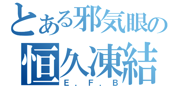 とある邪気眼の恒久凍結（Ｅ．Ｆ．Ｂ）