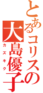 とあるコリスの大島優子（カズキク）