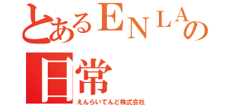 とあるＥＮＬＡＧの日常（えんらいてんど株式会社）