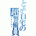 とある自宅の超警備員（ひきこもり）