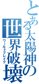 とある太陽神の世界破壊（ワールドブレイク）