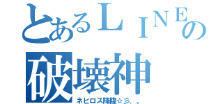 とあるＬＩＮＥの破壊神（ネビロス降臨☆彡．。）