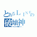 とあるＬＩＮＥの破壊神（ネビロス降臨☆彡．。）