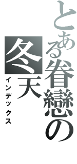 とある眷戀の冬天（インデックス）
