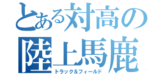 とある対高の陸上馬鹿（トラック＆フィールド）