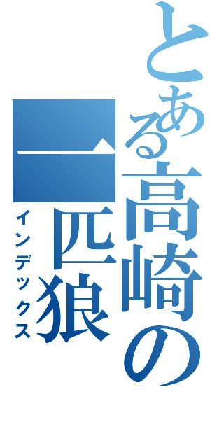 とある高崎の一匹狼（インデックス）