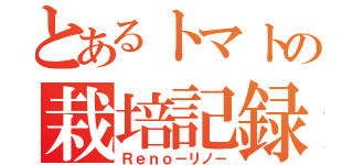 とあるトマトの栽培記録（Ｒｅｎｏ－リノ－）