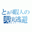 とある暇人の現実逃避（エスケープ）