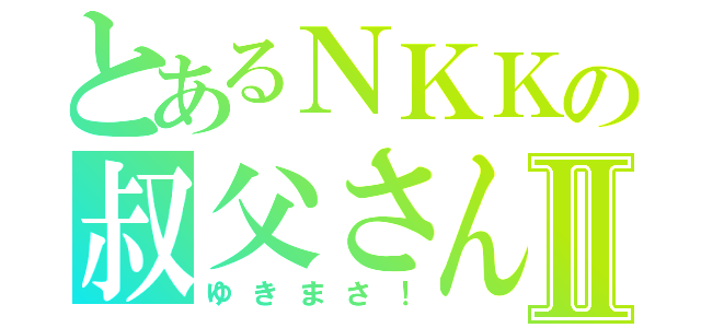 とあるＮＫＫの叔父さんⅡ（ゆきまさ！）