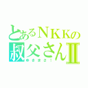 とあるＮＫＫの叔父さんⅡ（ゆきまさ！）