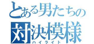 とある男たちの対決模様（ハイライト）