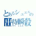 とあるシュエルの出待瞬殺（やべ　しんだ）