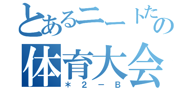 とあるニートたちのの体育大会（＊２－Ｂ）