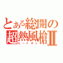 とある総開の超熱風槍Ⅱ（ヒートガン）