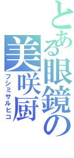 とある眼鏡の美咲厨（フシミサルヒコ）