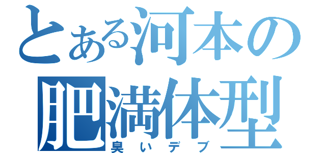 とある河本の肥満体型（臭いデブ）