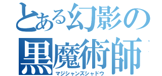 とある幻影の黒魔術師（マジシャンズシャドウ）