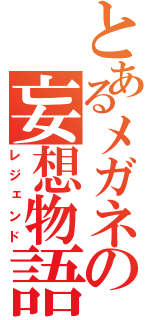 とあるメガネの妄想物語（レジェンド）